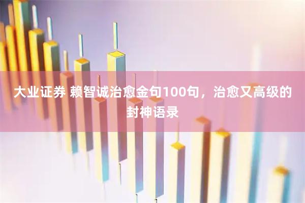 大业证券 赖智诚治愈金句100句，治愈又高级的封神语录