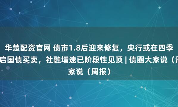 华楚配资官网 债市1.8后迎来修复，央行或在四季度重启国债买卖，社融增速已阶段性见顶 | 债圈大家说（周报）