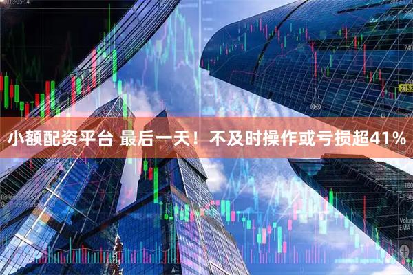 小额配资平台 最后一天！不及时操作或亏损超41%