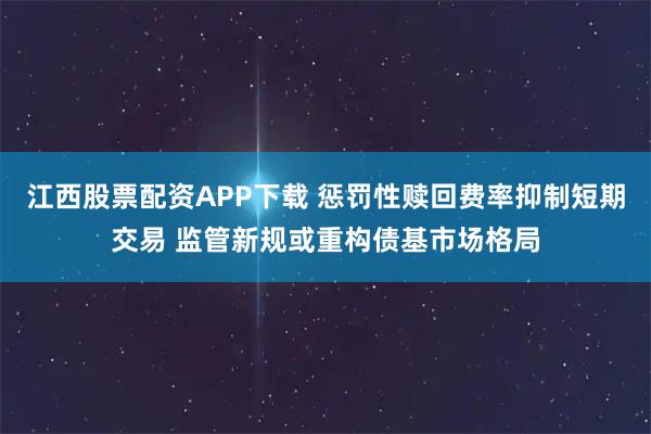 江西股票配资APP下载 惩罚性赎回费率抑制短期交易 监管新规或重构债基市场格局