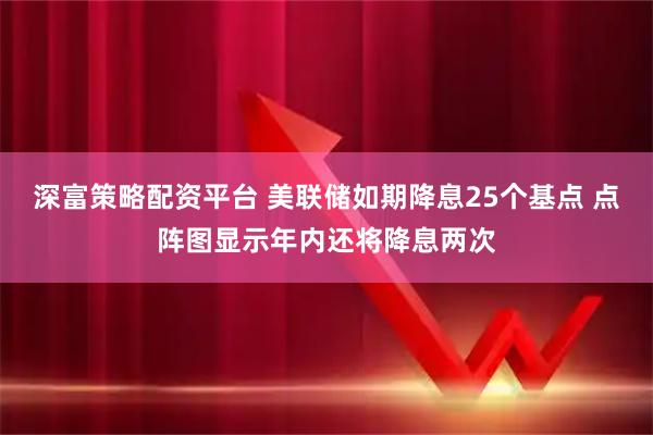 深富策略配资平台 美联储如期降息25个基点 点阵图显示年内还将降息两次