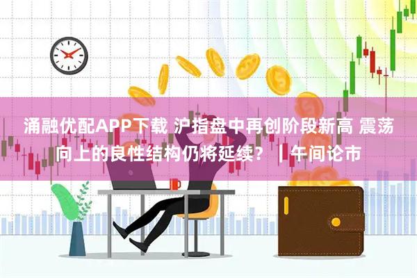 涌融优配APP下载 沪指盘中再创阶段新高 震荡向上的良性结构仍将延续？｜午间论市