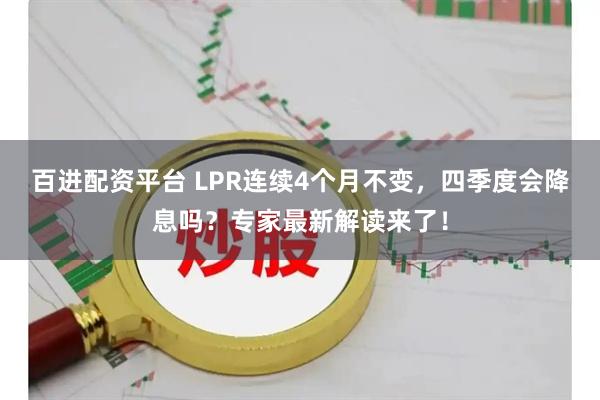 百进配资平台 LPR连续4个月不变，四季度会降息吗？专家最新解读来了！