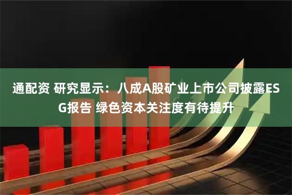 通配资 研究显示：八成A股矿业上市公司披露ESG报告 绿色资本关注度有待提升