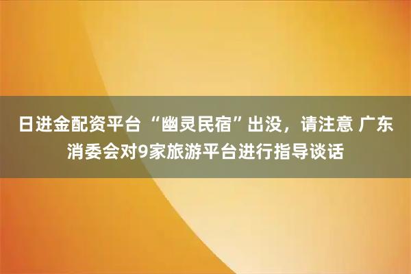日进金配资平台 “幽灵民宿”出没，请注意 广东消委会对9家旅游平台进行指导谈话