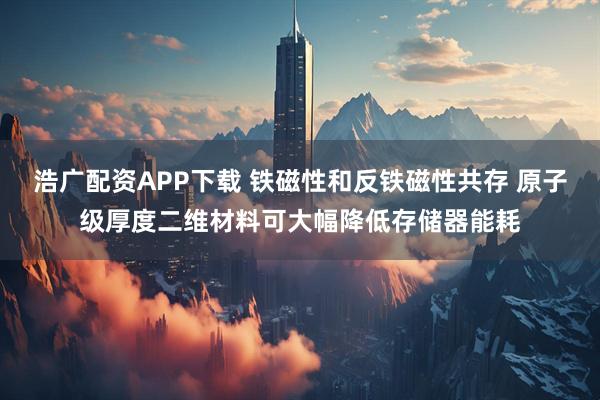 浩广配资APP下载 铁磁性和反铁磁性共存 原子级厚度二维材料可大幅降低存储器能耗