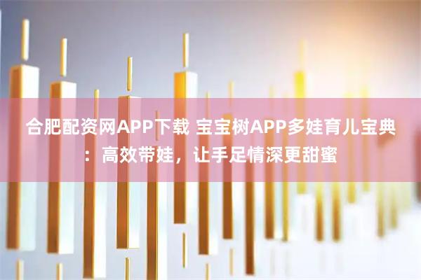 合肥配资网APP下载 宝宝树APP多娃育儿宝典：高效带娃，让手足情深更甜蜜