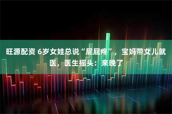 旺源配资 6岁女娃总说“屁屁疼”，宝妈带女儿就医，医生摇头：来晚了