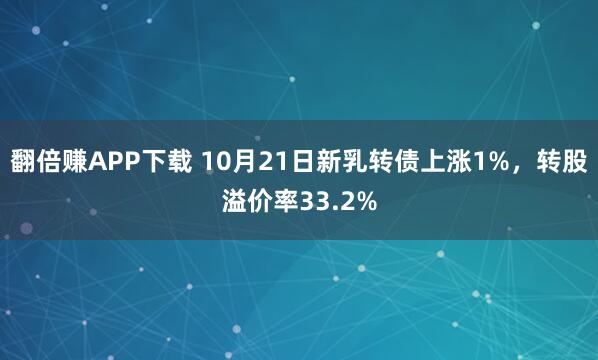 翻倍赚APP下载 10月21日新乳转债上涨1%，转股溢价率33.2%