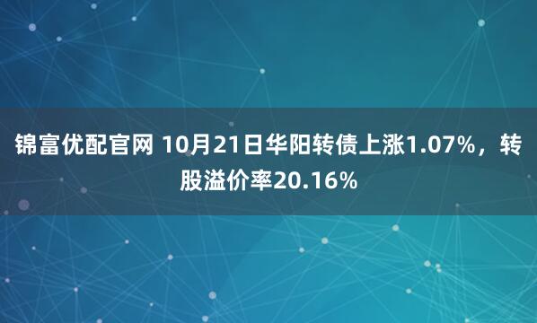 锦富优配官网 10月21日华阳转债上涨1.07%，转股溢价率20.16%