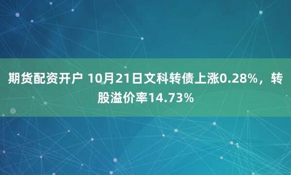 期货配资开户 10月21日文科转债上涨0.28%，转股溢价率14.73%