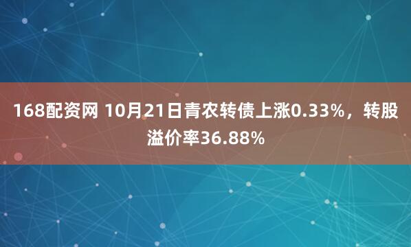 168配资网 10月21日青农转债上涨0.33%，转股溢价率36.88%