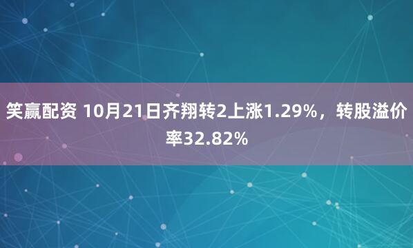 笑赢配资 10月21日齐翔转2上涨1.29%，转股溢价率32.82%