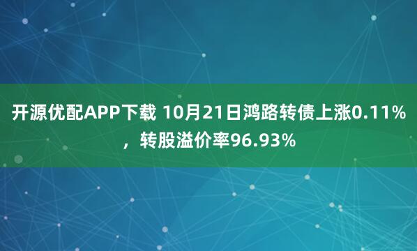 开源优配APP下载 10月21日鸿路转债上涨0.11%，转股溢价率96.93%