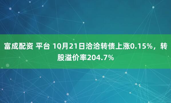 富成配资 平台 10月21日洽洽转债上涨0.15%，转股溢价率204.7%