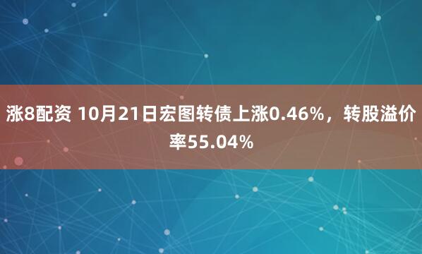 涨8配资 10月21日宏图转债上涨0.46%，转股溢价率55.04%