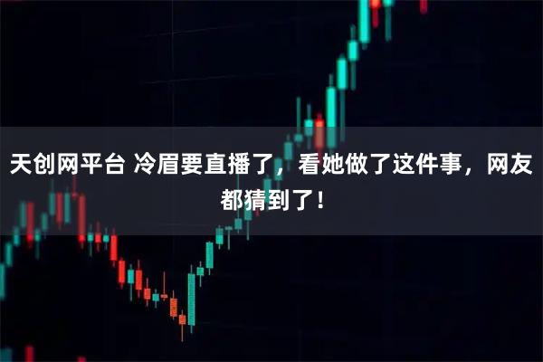 天创网平台 冷眉要直播了，看她做了这件事，网友都猜到了！