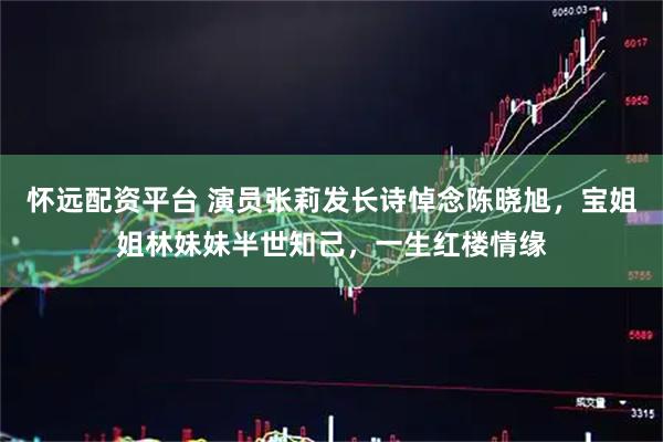 怀远配资平台 演员张莉发长诗悼念陈晓旭，宝姐姐林妹妹半世知己，一生红楼情缘