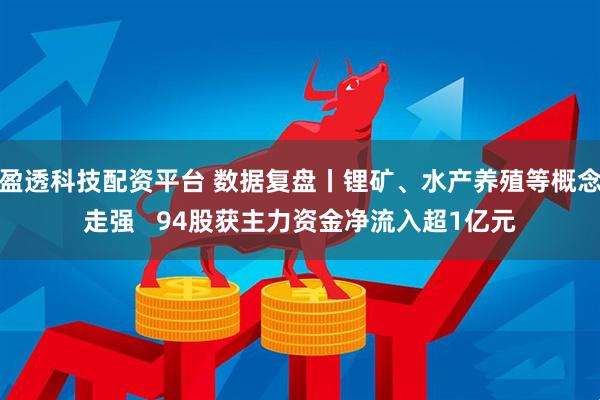 盈透科技配资平台 数据复盘丨锂矿、水产养殖等概念走强   94股获主力资金净流入超1亿元