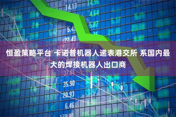 恒盈策略平台 卡诺普机器人递表港交所 系国内最大的焊接机器人出口商