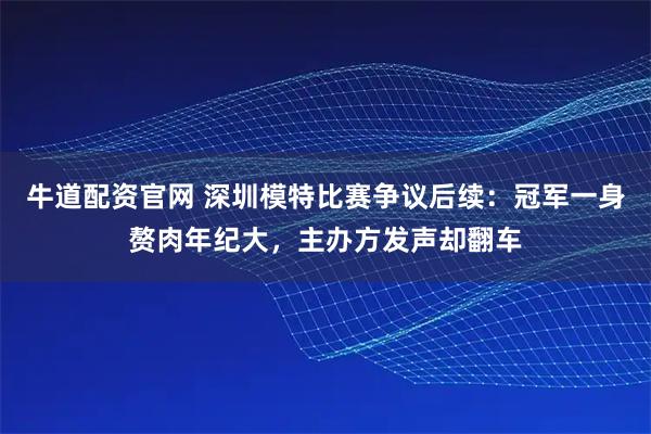 牛道配资官网 深圳模特比赛争议后续：冠军一身赘肉年纪大，主办方发声却翻车