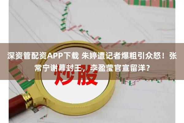 深资管配资APP下载 朱婷遭记者爆粗引众怒！张常宁谢幕封王，李盈莹官宣留洋？