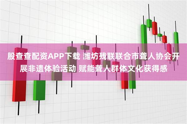 股查查配资APP下载 潍坊残联联合市聋人协会开展非遗体验活动 赋能聋人群体文化获得感