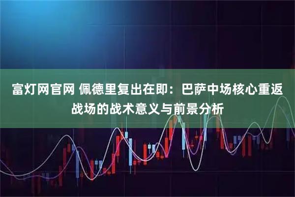 富灯网官网 佩德里复出在即：巴萨中场核心重返战场的战术意义与前景分析