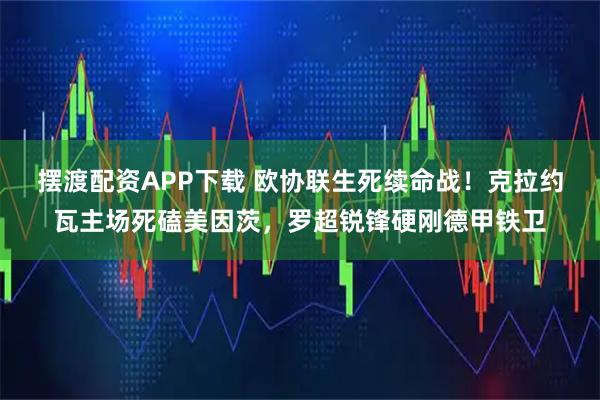 摆渡配资APP下载 欧协联生死续命战！克拉约瓦主场死磕美因茨，罗超锐锋硬刚德甲铁卫