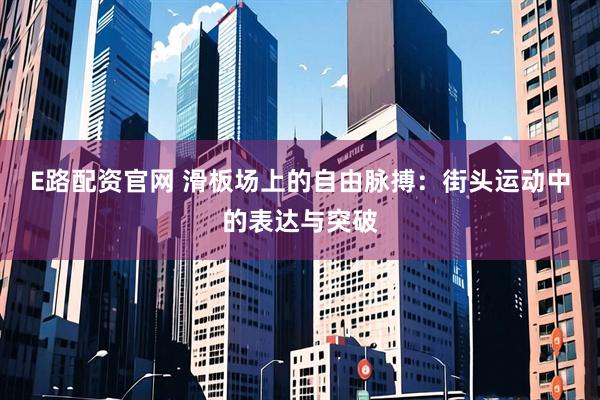 E路配资官网 滑板场上的自由脉搏：街头运动中的表达与突破