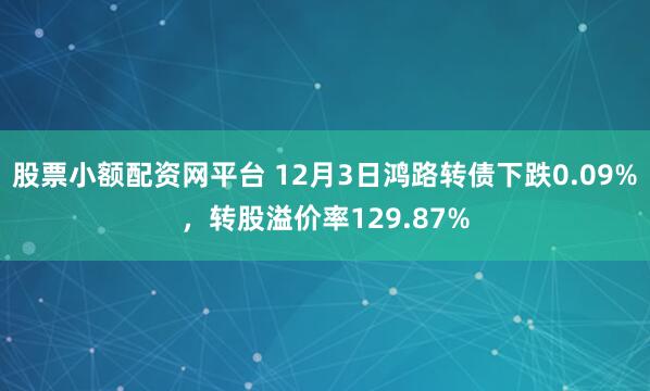 股票小额配资网平台 12月3日鸿路转债下跌0.09%,转股溢价率129.87%