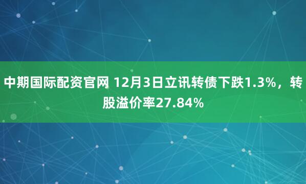 中期国际配资官网 12月3日立讯转债下跌1.3%，转股溢价率27.84%