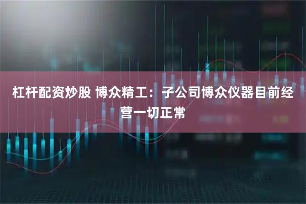 杠杆配资炒股 博众精工:子公司博众仪器目前经营一切正常