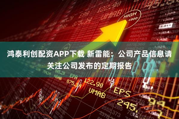 鸿泰利创配资APP下载 新雷能：公司产品信息请关注公司发布的定期报告