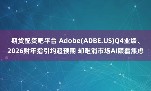 期货配资吧平台 Adobe(ADBE.US)Q4业绩、2026财年指引均超预期 却难消市场AI颠覆焦虑