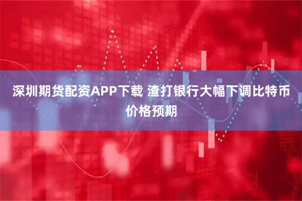 深圳期货配资APP下载 渣打银行大幅下调比特币价格预期