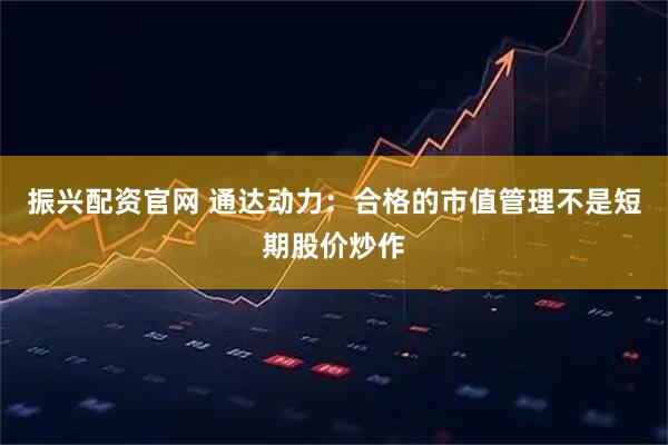 振兴配资官网 通达动力：合格的市值管理不是短期股价炒作