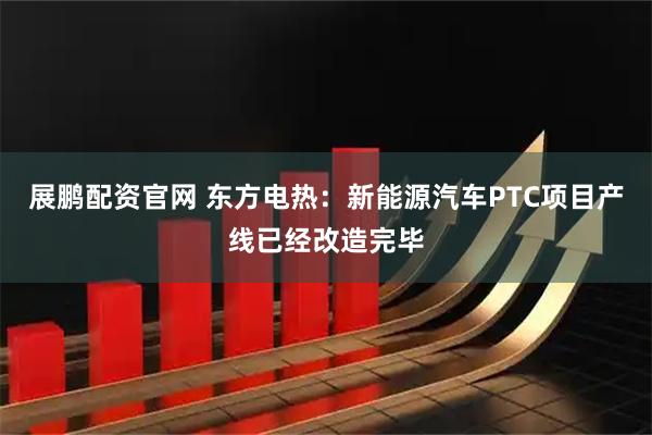展鹏配资官网 东方电热：新能源汽车PTC项目产线已经改造完毕