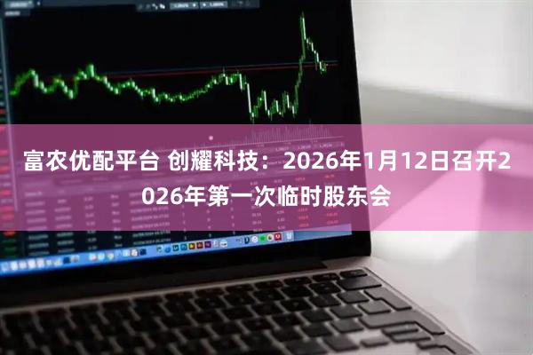 富农优配平台 创耀科技：2026年1月12日召开2026年第一次临时股东会