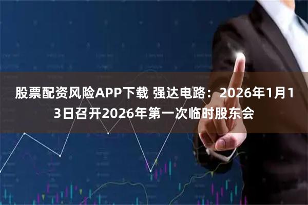 股票配资风险APP下载 强达电路：2026年1月13日召开2026年第一次临时股东会