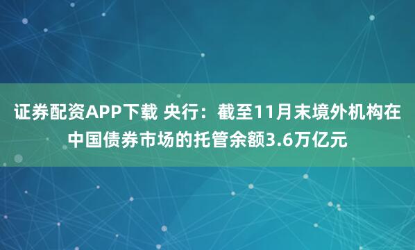 证券配资APP下载 央行：截至11月末境外机构在中国债券市场的托管余额3.6万亿元