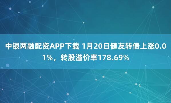 中银两融配资APP下载 1月20日健友转债上涨0.01%，转股溢价率178.69%