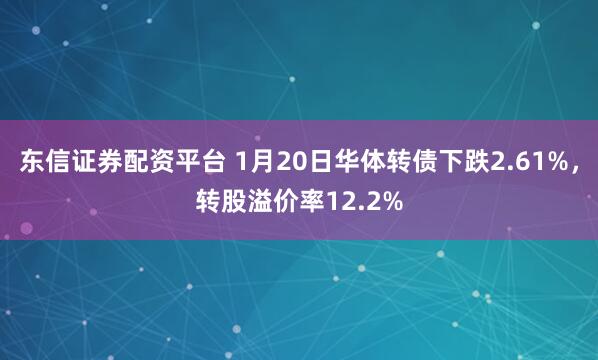 东信证券配资平台 1月20日华体转债下跌2.61%，转股溢价率12.2%