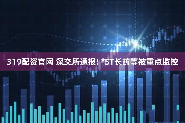 319配资官网 深交所通报! *ST长药等被重点监控