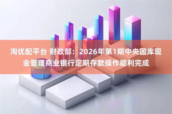 淘优配平台 财政部：2026年第1期中央国库现金管理商业银行定期存款操作顺利完成