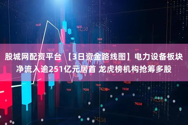 股城网配资平台 【3日资金路线图】电力设备板块净流入逾251亿元居首 龙虎榜机构抢筹多股