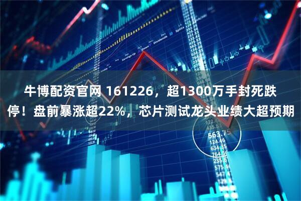 牛博配资官网 161226，超1300万手封死跌停！盘前暴涨超22%，芯片测试龙头业绩大超预期