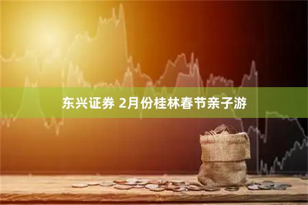 东兴证券 2月份桂林春节亲子游