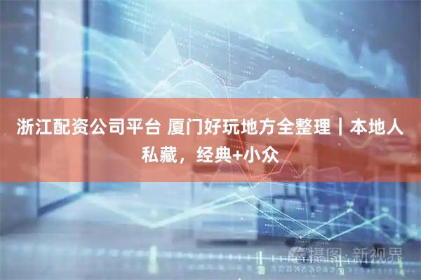 浙江配资公司平台 厦门好玩地方全整理｜本地人私藏，经典+小众
