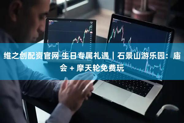 维之创配资官网 生日专属礼遇｜石景山游乐园：庙会 + 摩天轮免费玩